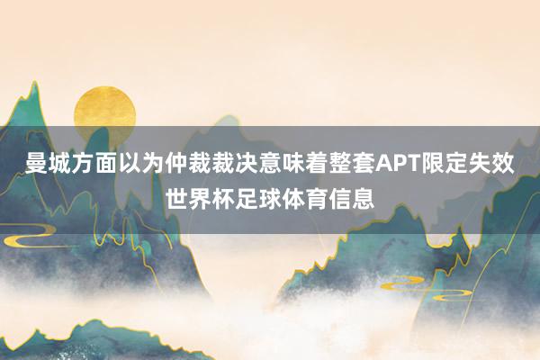 曼城方面以为仲裁裁决意味着整套APT限定失效世界杯足球体育信息