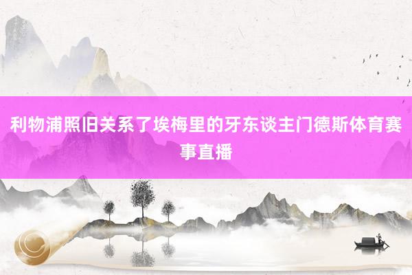利物浦照旧关系了埃梅里的牙东谈主门德斯体育赛事直播