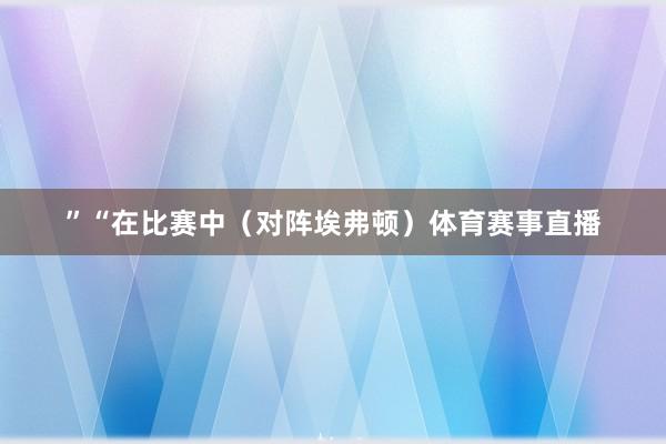 ”　　“在比赛中（对阵埃弗顿）体育赛事直播