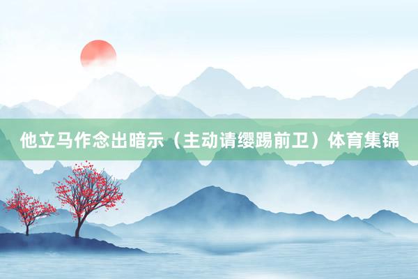他立马作念出暗示（主动请缨踢前卫）体育集锦