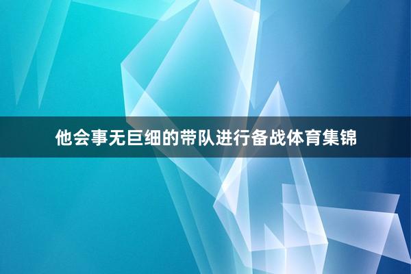 他会事无巨细的带队进行备战体育集锦