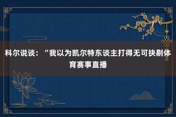 科尔说谈:“我以为凯尔特东谈主打得无可抉剔体育赛事直播