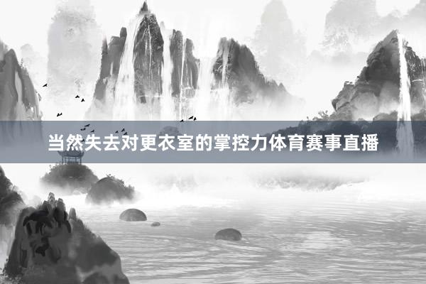 当然失去对更衣室的掌控力体育赛事直播