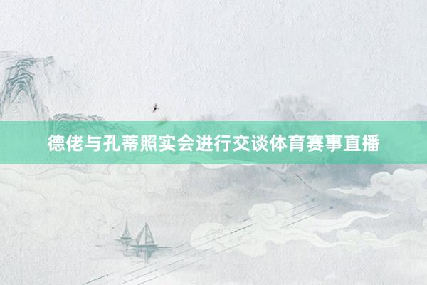 德佬与孔蒂照实会进行交谈体育赛事直播