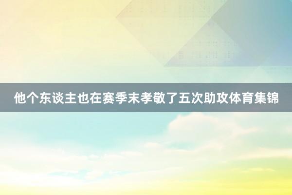 他个东谈主也在赛季末孝敬了五次助攻体育集锦